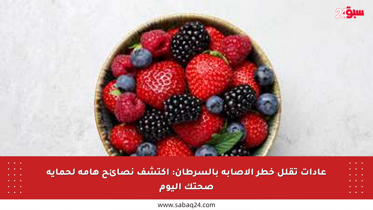 عادات تقلل خطر الإصابة بالسرطان: اكتشف نصائح هامة لحماية صحتك اليوم